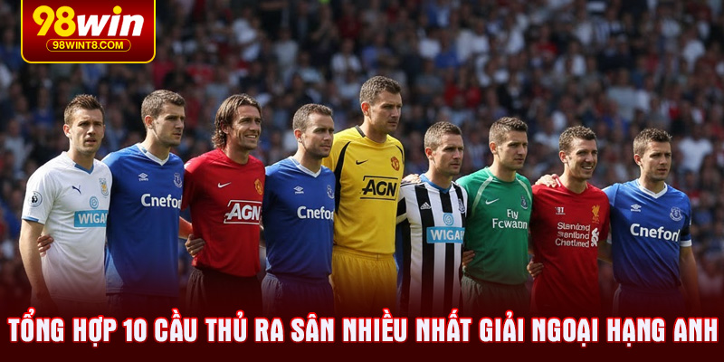 Tổng hợp 10 cầu thủ ra sân nhiều nhất giải Ngoại hạng Anh